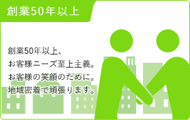 創業50年以上 / 創業50年以上、お客様ニーズ至上主義。お客様の笑顔のために。地域密着で頑張ります。